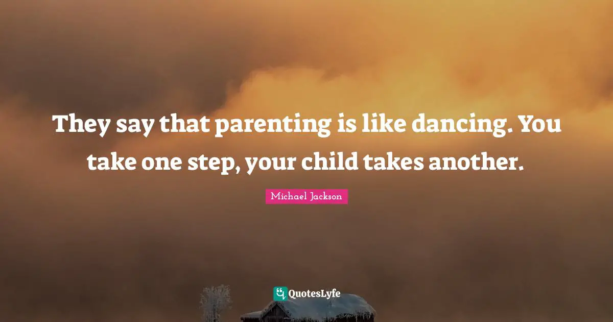 They say that parenting is like dancing. You take one step, your child takes another.