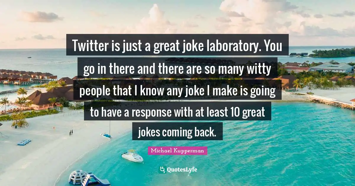 Twitter is just a great joke laboratory. You go in there and there are so many witty people that I know any joke I make is going to have a response with at least 10 great jokes coming back.