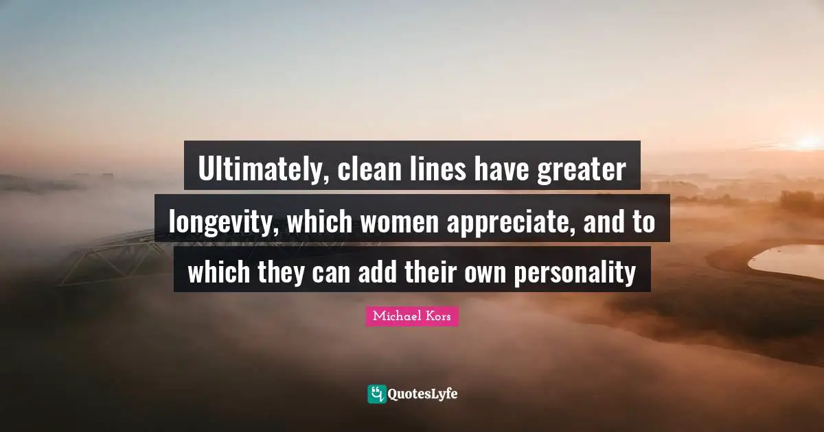 Michael Kors Quotes: "Ultimately, clean lines have greater longevity, which women appreciate, and to which they can add their own personality"