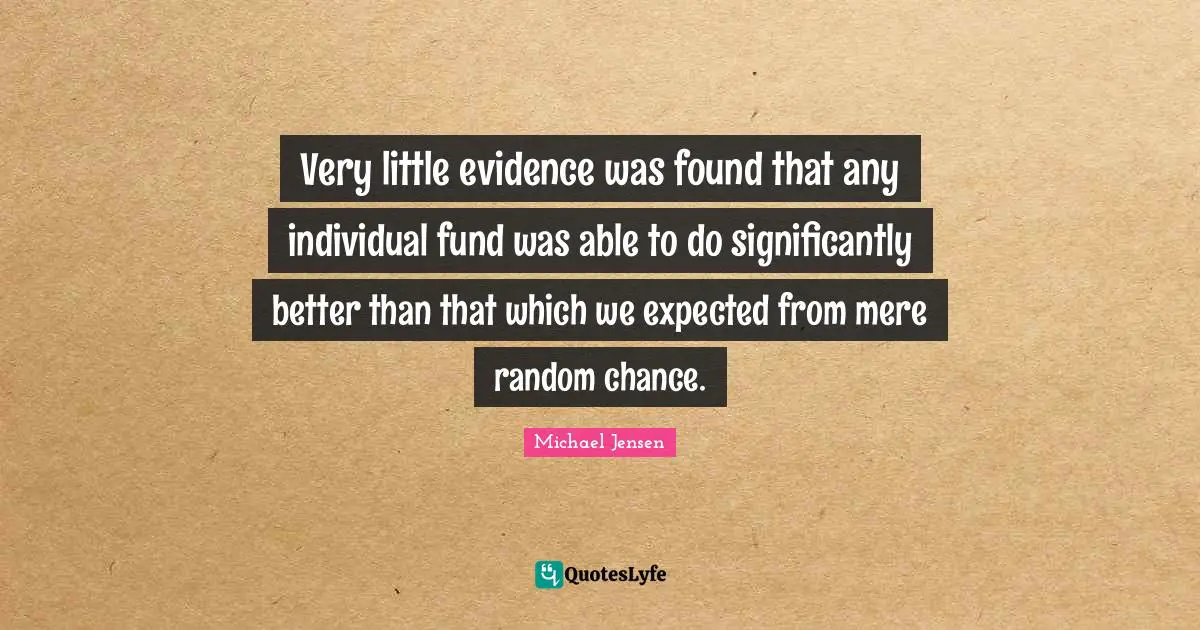 Random Quotes: "Very little evidence was found that any individual fund was able to do significantly better than that which we expected from mere random chance."