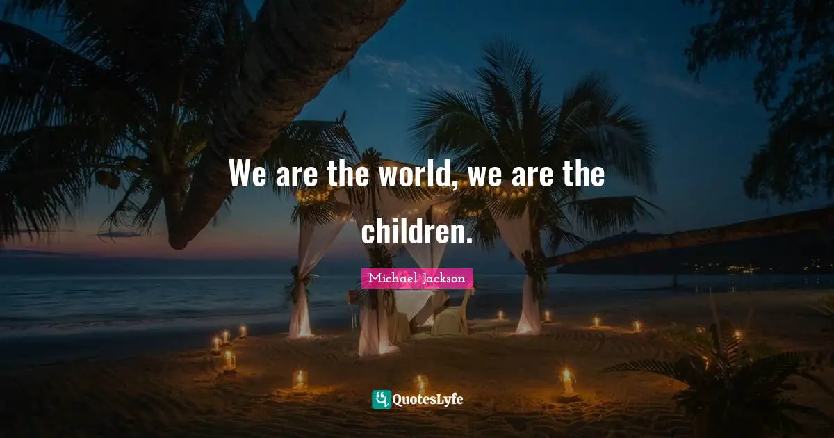 We are the world, we are the children.