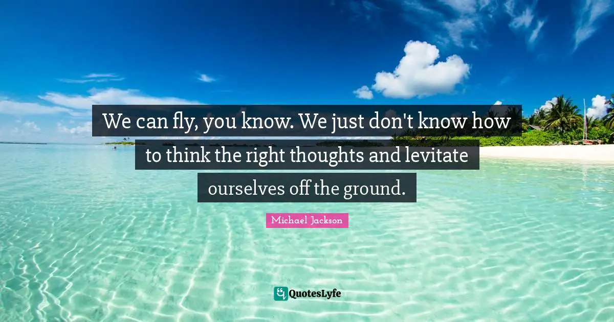 We can fly, you know. We just don't know how to think the right thoughts and levitate ourselves off the ground.