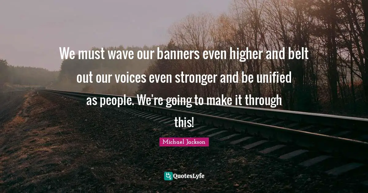 We must wave our banners even higher and belt out our voices even stronger and be unified as people. We're going to make it through this!