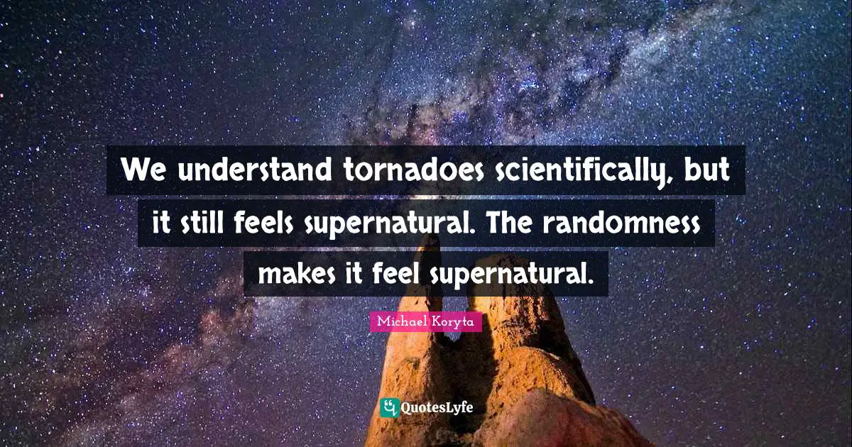 Tornadoes Quotes: "We understand tornadoes scientifically, but it still feels supernatural. The randomness makes it feel supernatural."