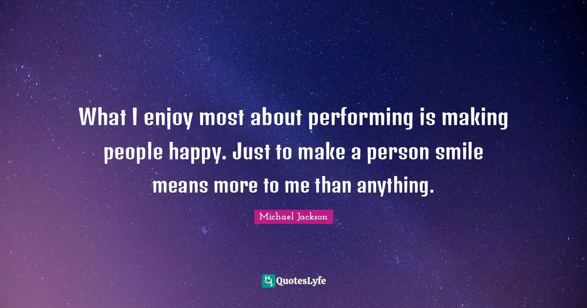 What I enjoy most about performing is making people happy. Just to make a person smile means more to me than anything.
