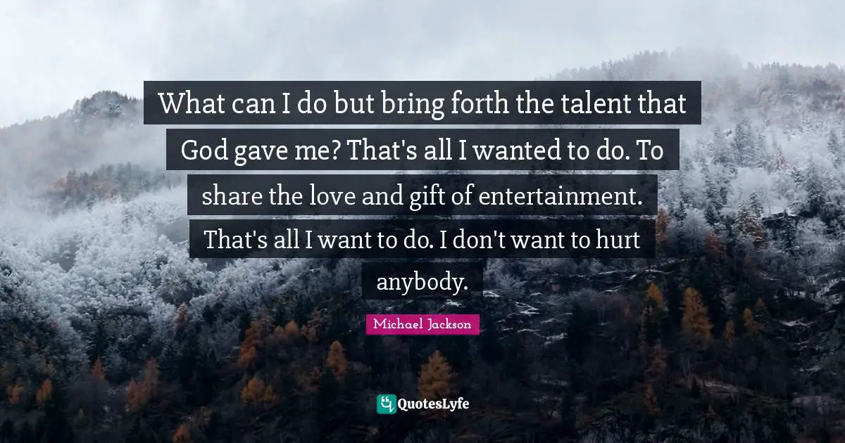 What can I do but bring forth the talent that God gave me? That's all I wanted to do. To share the love and gift of entertainment. That's all I want to do. I don't want to hurt anybody.