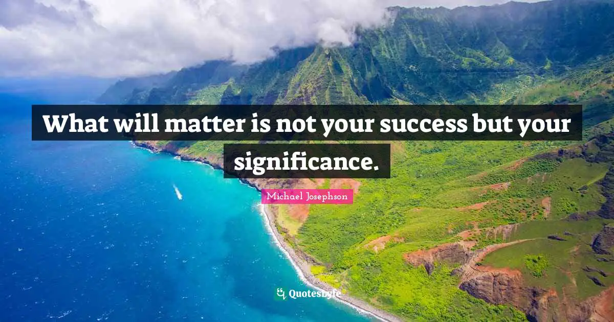 What will matter is not your success but your significance.
