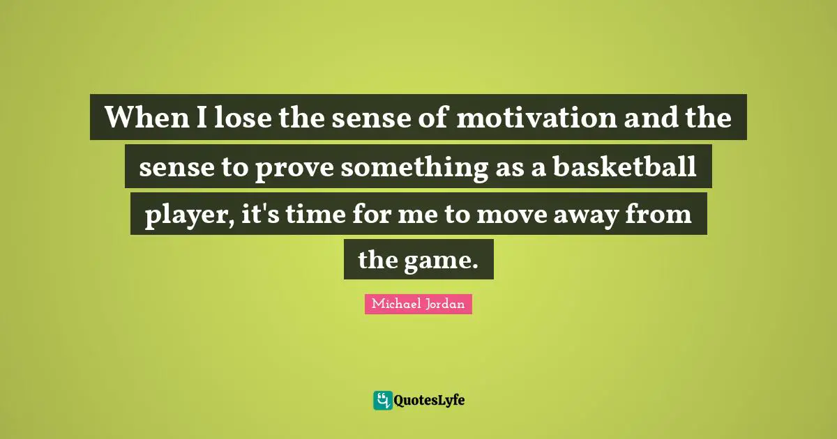 When I lose the sense of motivation and the sense to prove something as a basketball player, it's time for me to move away from the game.