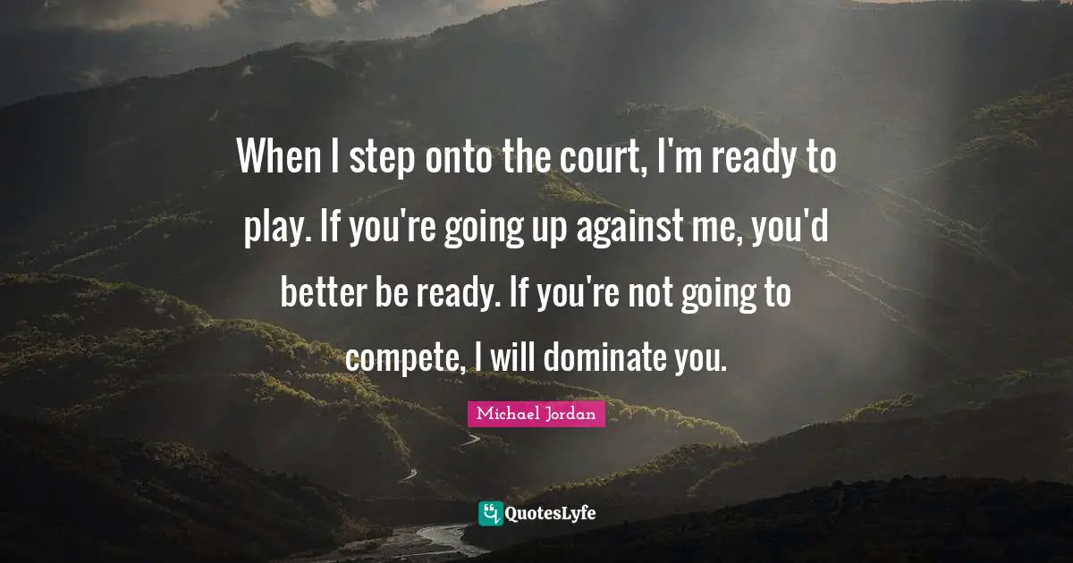 When I step onto the court, I'm ready to play. If you're going up against me, you'd better be ready. If you're not going to compete, I will dominate you.