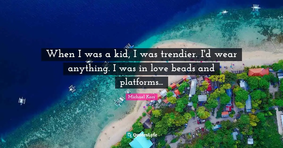 Michael Kors Quotes: "When I was a kid, I was trendier. I'd wear anything. I was in love beads and platforms..."