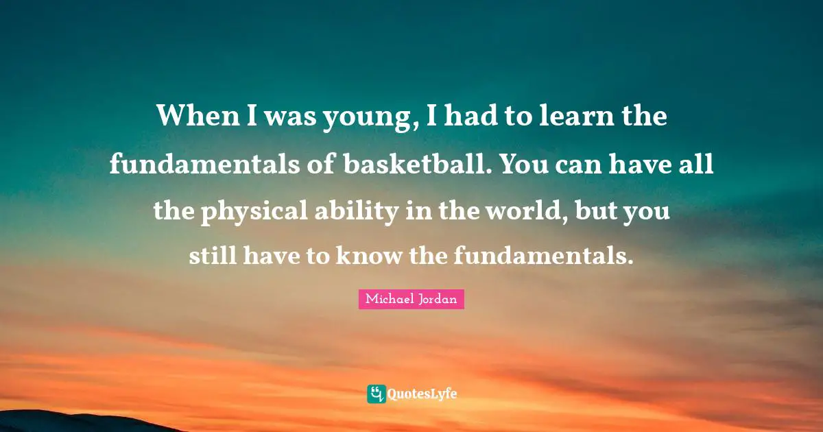 When I was young, I had to learn the fundamentals of basketball. You can have all the physical ability in the world, but you still have to know the fundamentals.