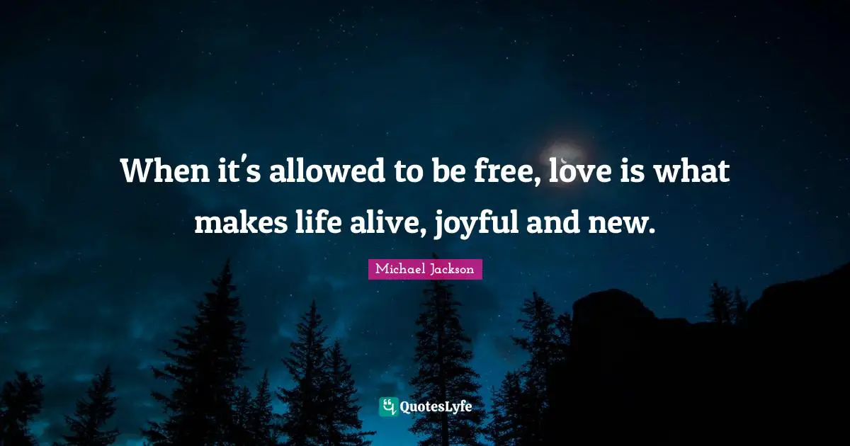 When it's allowed to be free, love is what makes life alive, joyful and new.