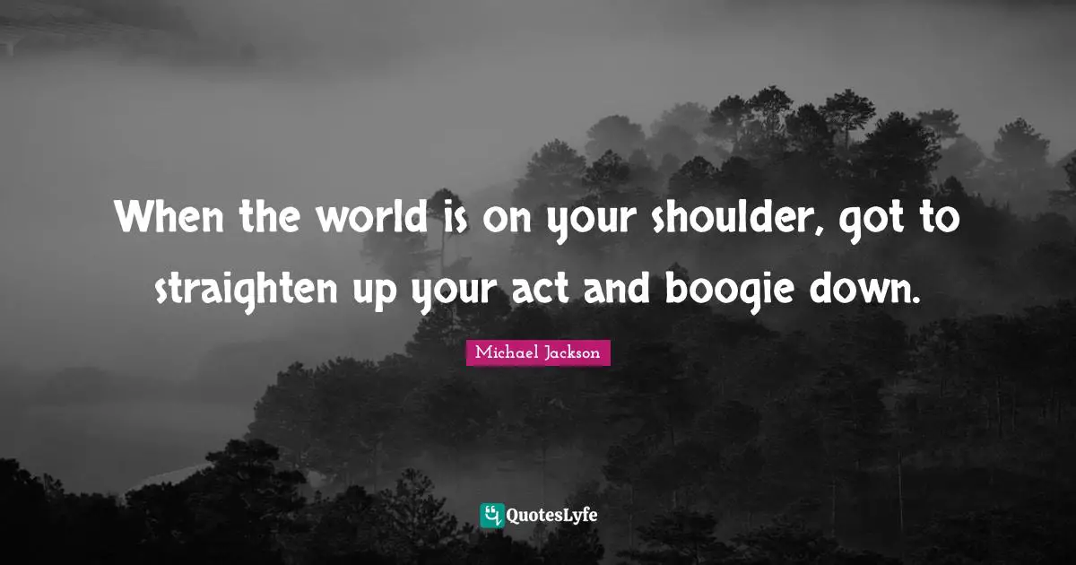 Boogie Quotes: "When the world is on your shoulder, got to straighten up your act and boogie down."