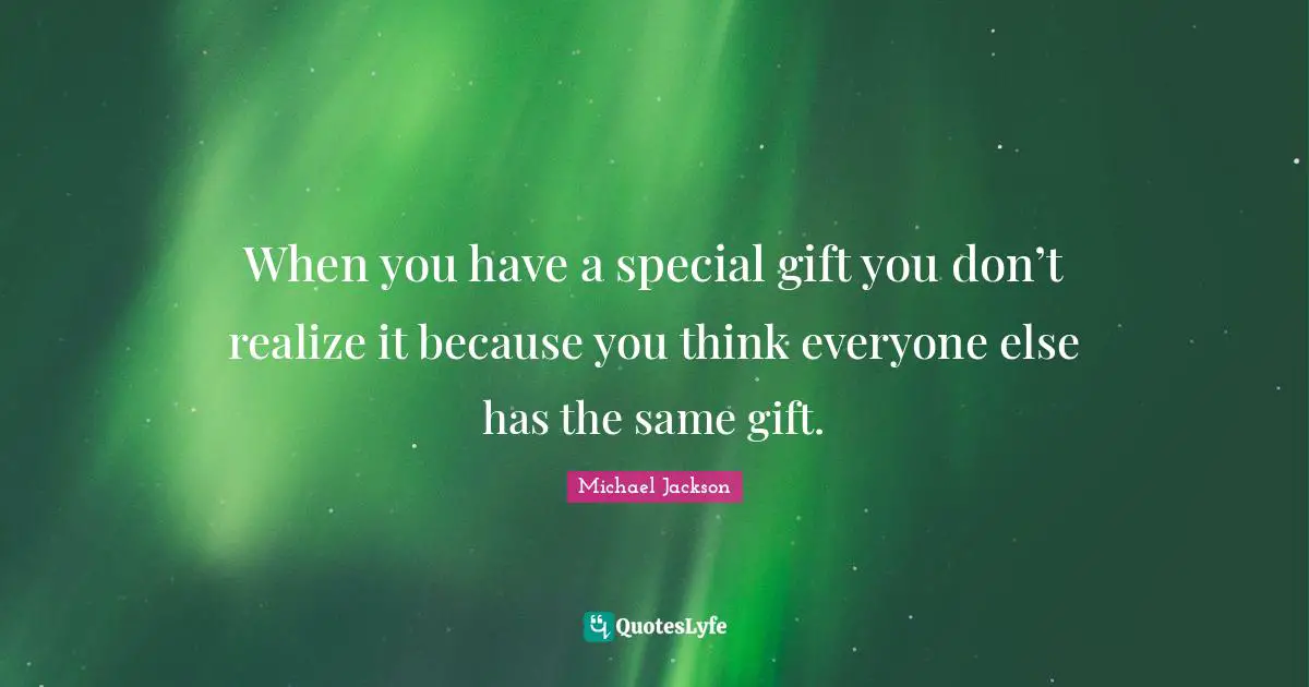 When you have a special gift you don’t realize it because you think everyone else has the same gift.