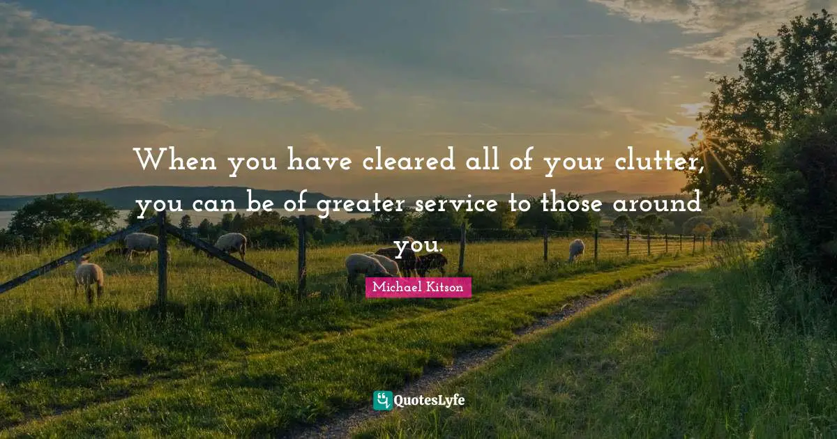 Clutter Quotes: "When you have cleared all of your clutter, you can be of greater service to those around you."