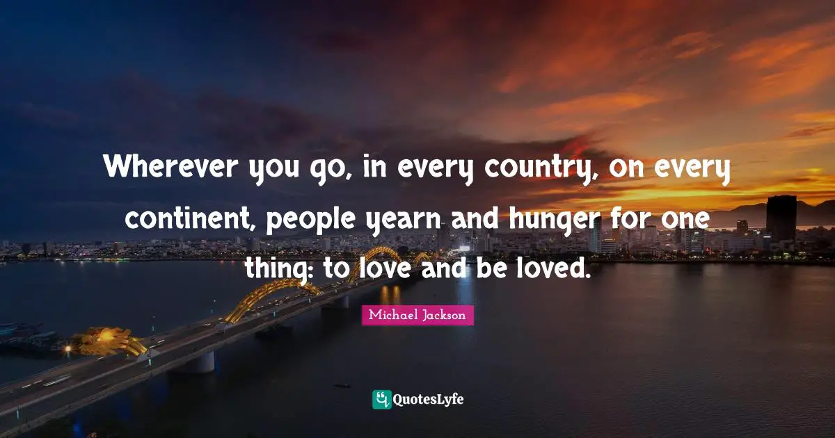 Wherever you go, in every country, on every continent, people yearn and hunger for one thing: to love and be loved.