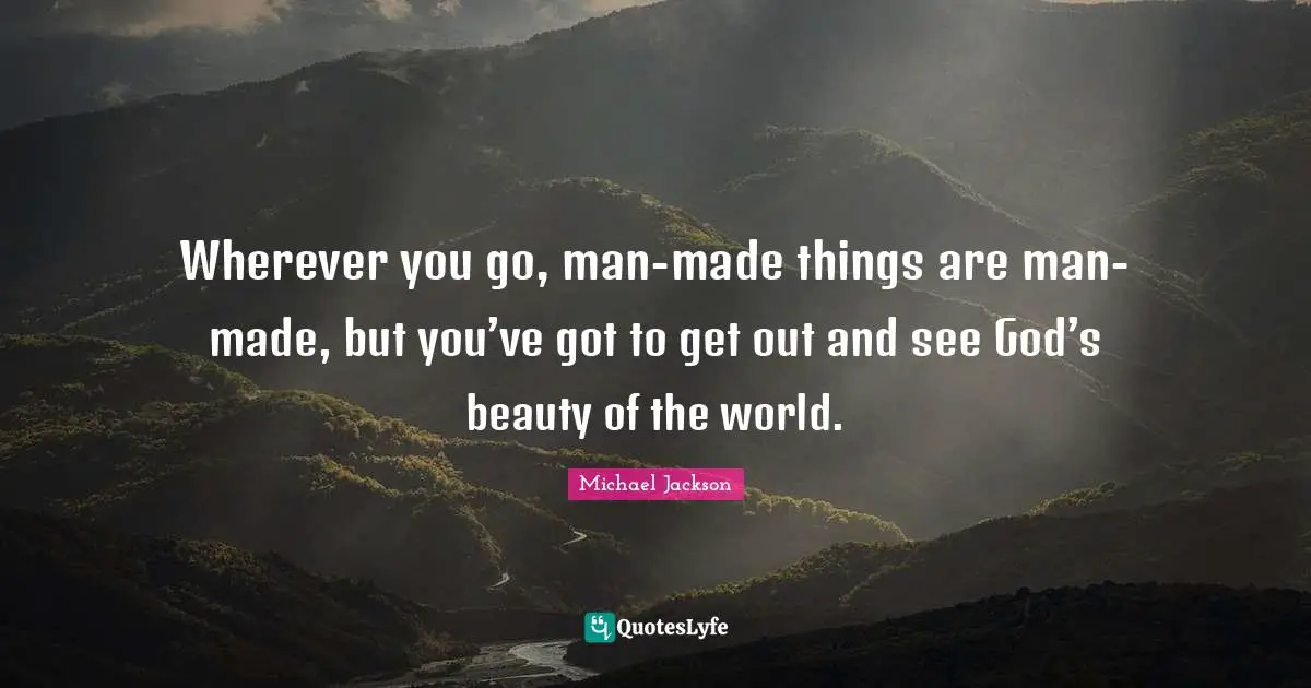 Wherever you go, man-made things are man-made, but you’ve got to get out and see God’s beauty of the world.