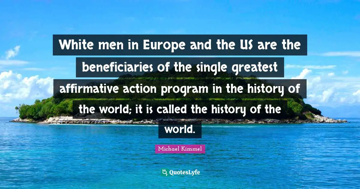 White men in Europe and the US are the beneficiaries of the single greatest affirmative action program in the history of the world; it is called the history of the world.