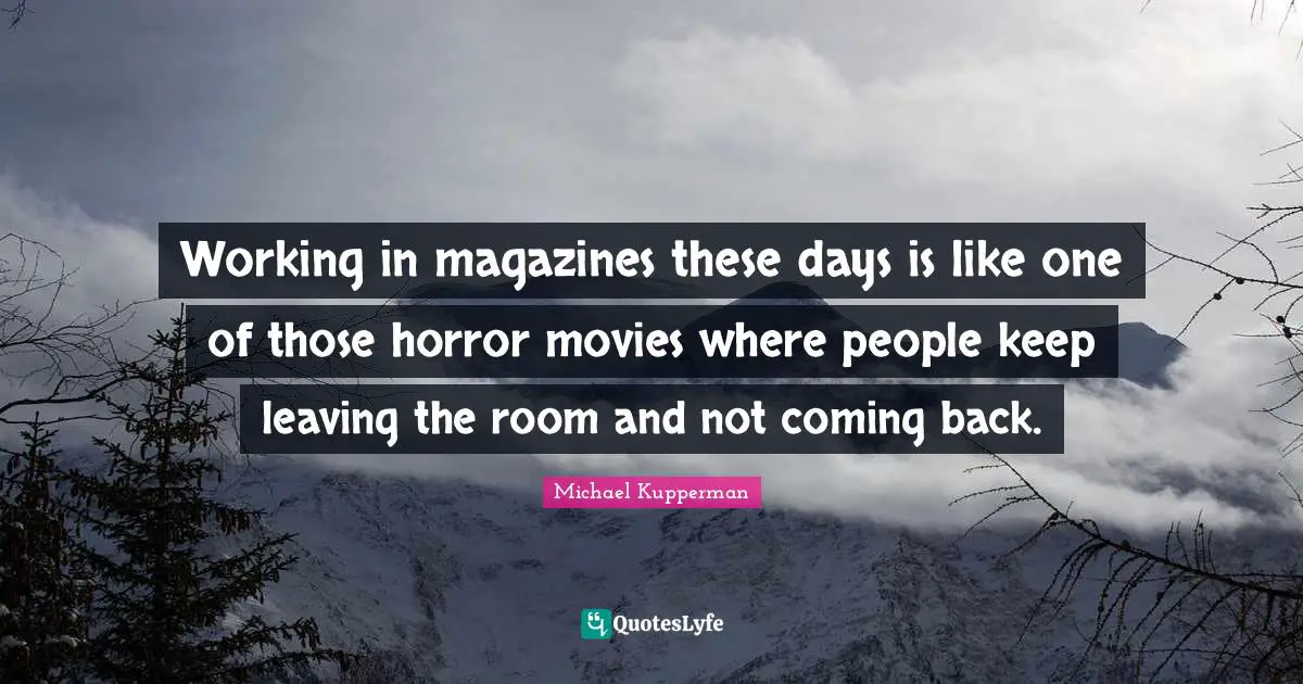 Working in magazines these days is like one of those horror movies where people keep leaving the room and not coming back.