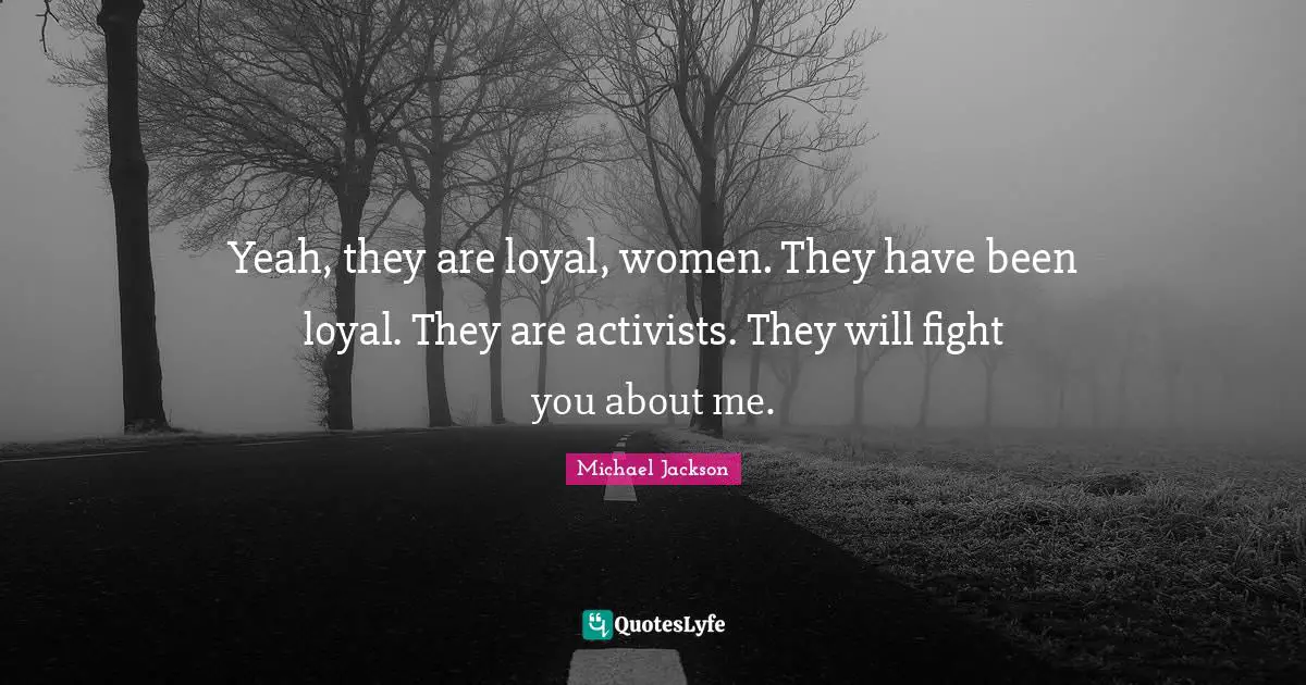 Yeah, they are loyal, women. They have been loyal. They are activists. They will fight you about me.