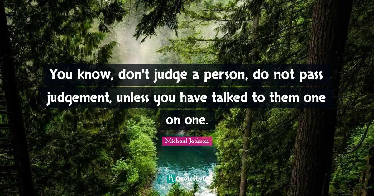 You know, don't judge a person, do not pass judgement, unless you have talked to them one on one.