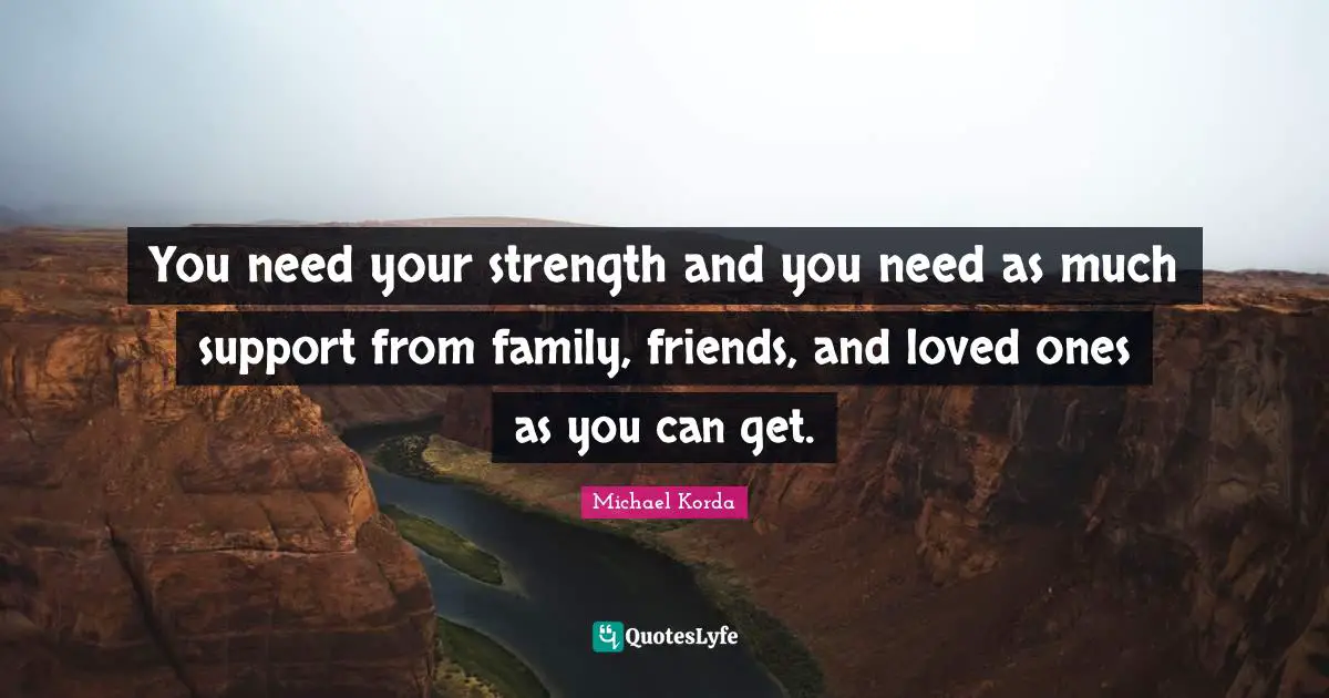 You need your strength and you need as much support from family, friends, and loved ones as you can get.