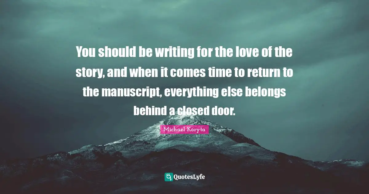 You should be writing for the love of the story, and when it comes time to return to the manuscript, everything else belongs behind a closed door.