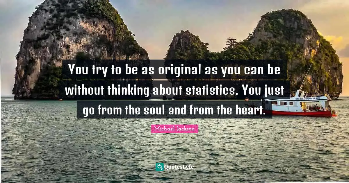 You try to be as original as you can be without thinking about statistics. You just go from the soul and from the heart.