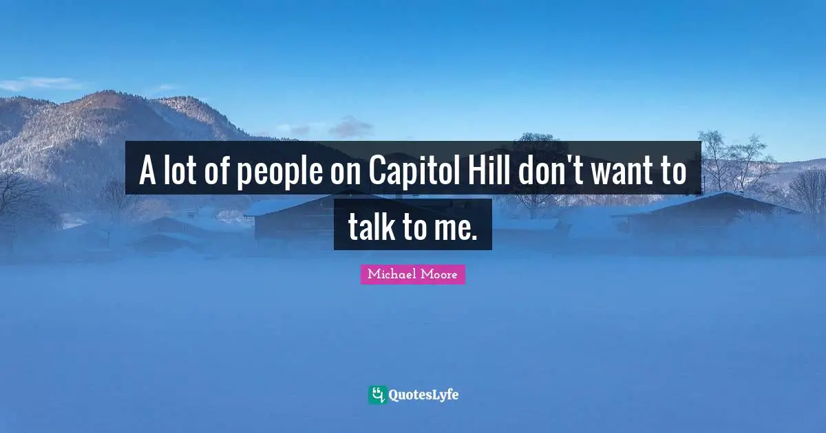 A lot of people on Capitol Hill don't want to talk to me.