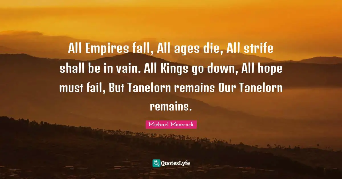 All Empires fall, All ages die, All strife shall be in vain. All Kings go down, All hope must fail, But Tanelorn remains Our Tanelorn remains.