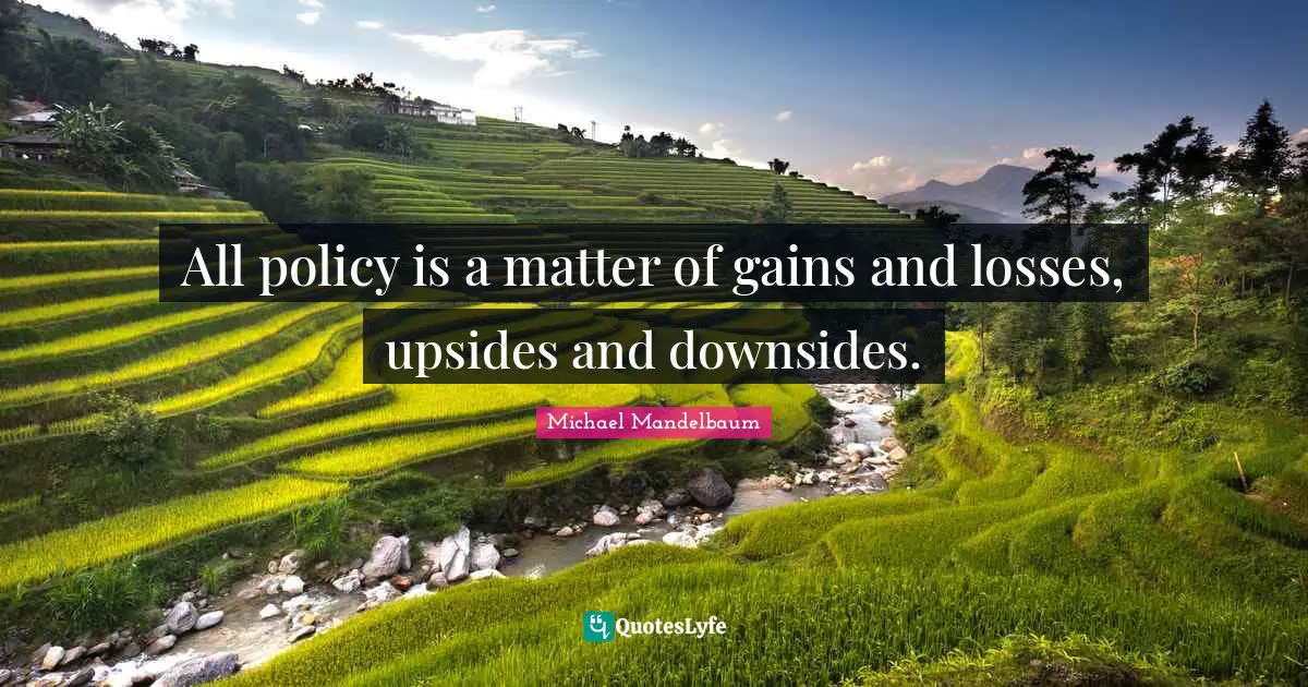 All policy is a matter of gains and losses, upsides and downsides.