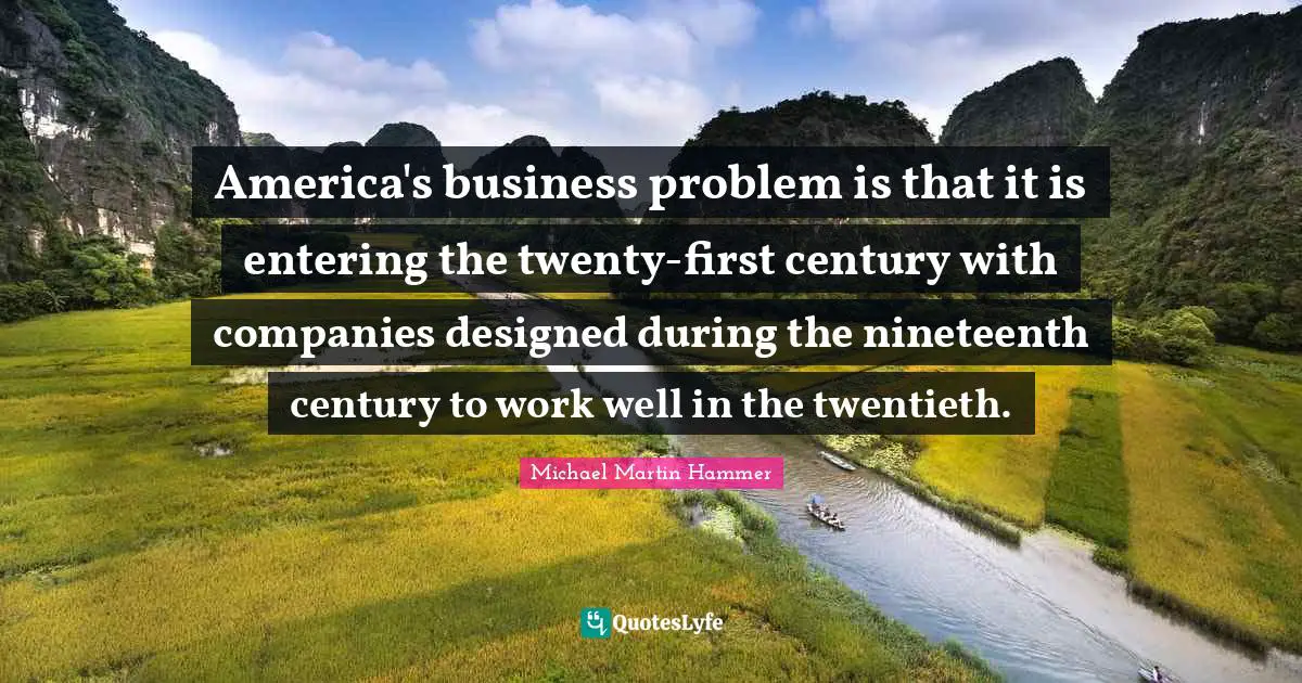 America's business problem is that it is entering the twenty-first century with companies designed during the nineteenth century to work well in the twentieth.