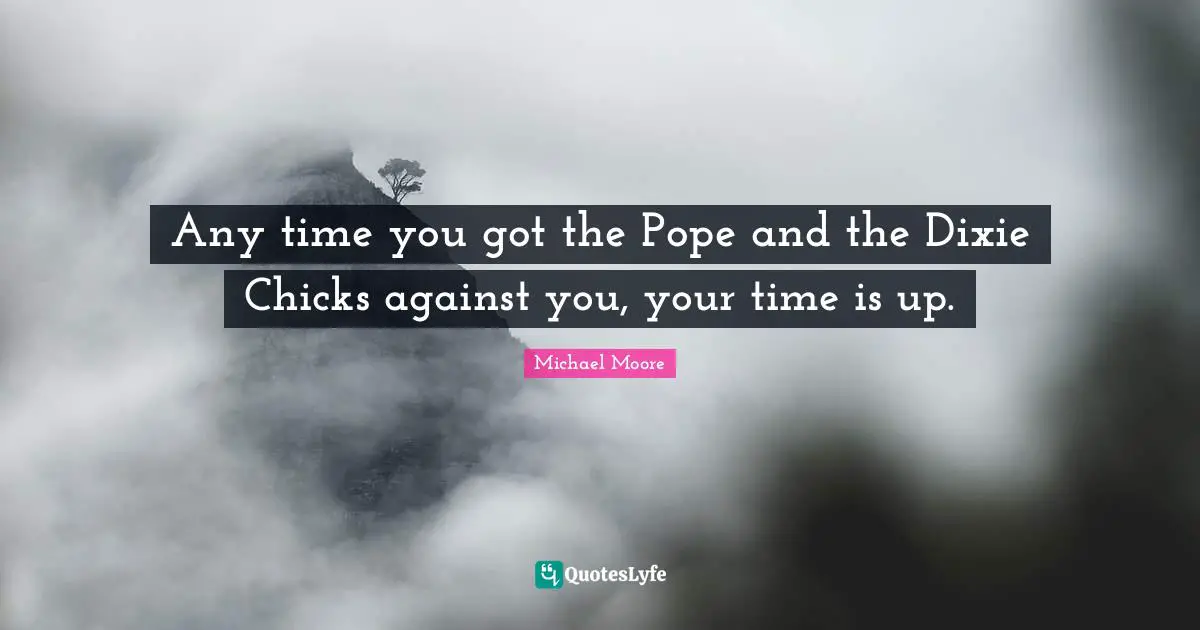 Any time you got the Pope and the Dixie Chicks against you, your time is up.
