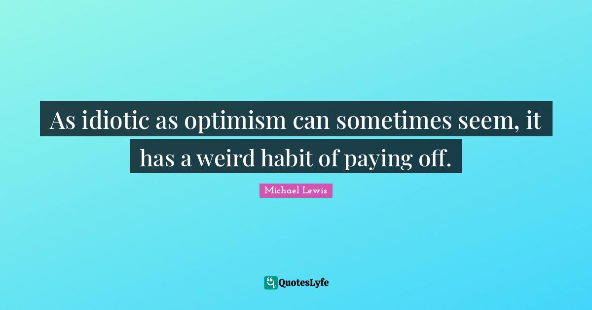 Michael   Lewis Quotes: "As idiotic as optimism can sometimes seem, it has a weird habit of paying off."