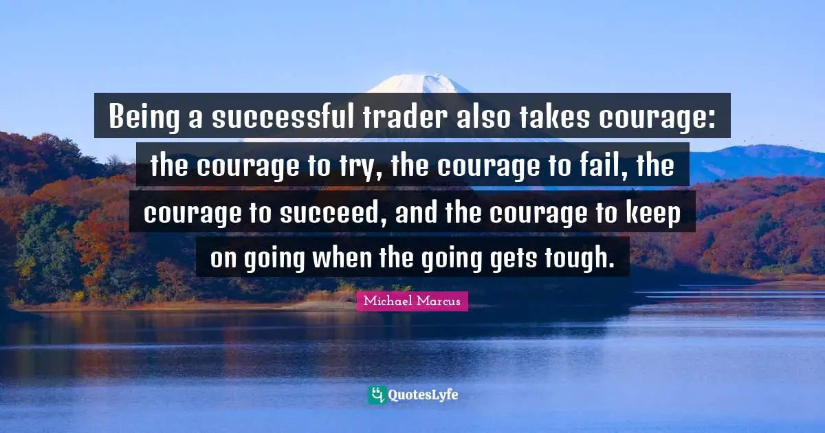 Tough Quotes: "Being a successful trader also takes courage: the courage to try, the courage to fail, the courage to succeed, and the courage to keep on going when the going gets tough."