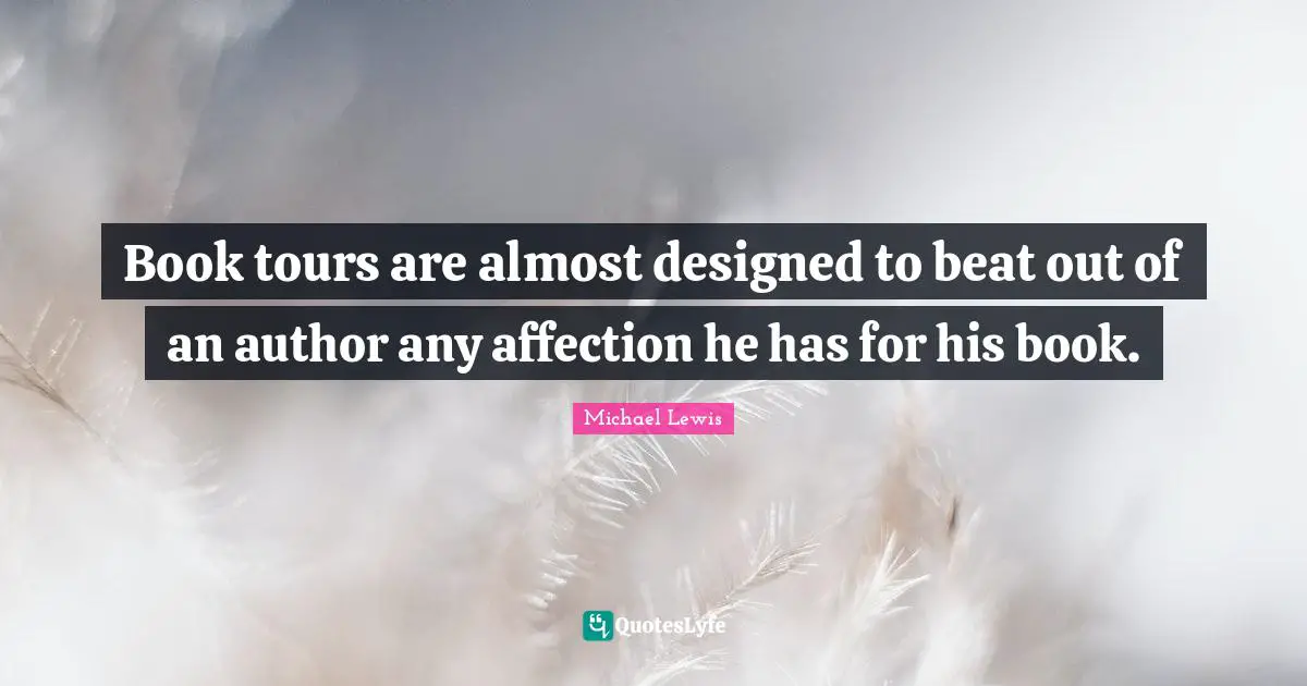 Michael   Lewis Quotes: "Book tours are almost designed to beat out of an author any affection he has for his book."