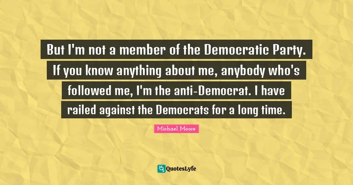 But I'm not a member of the Democratic Party. If you know anything about me, anybody who's followed me, I'm the anti-Democrat. I have railed against the Democrats for a long time.