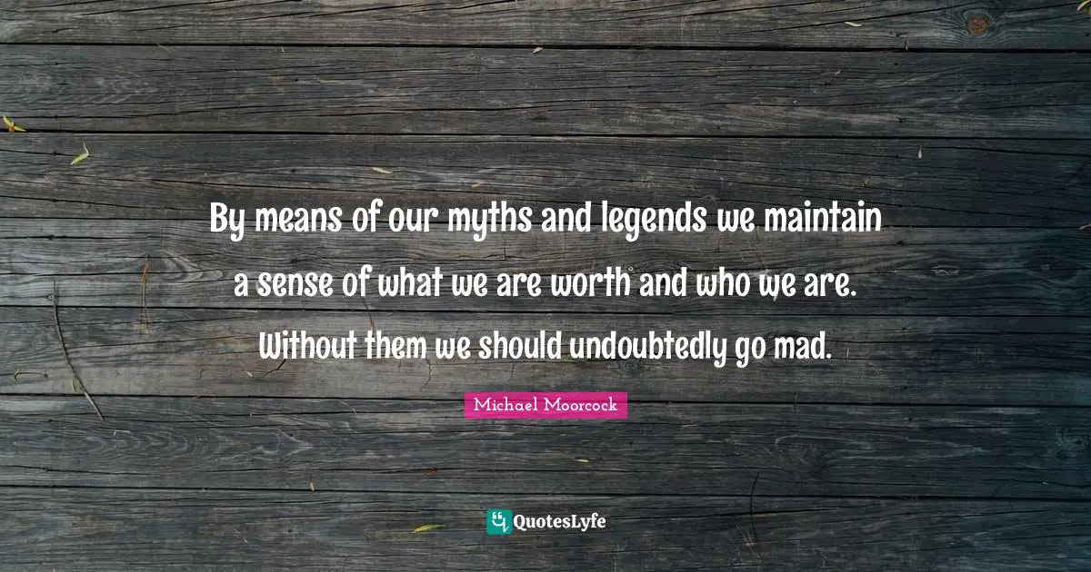 By means of our myths and legends we maintain a sense of what we are worth and who we are. Without them we should undoubtedly go mad.