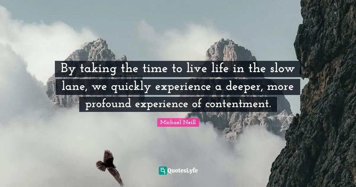 By taking the time to live life in the slow lane, we quickly experience a deeper, more profound experience of contentment.