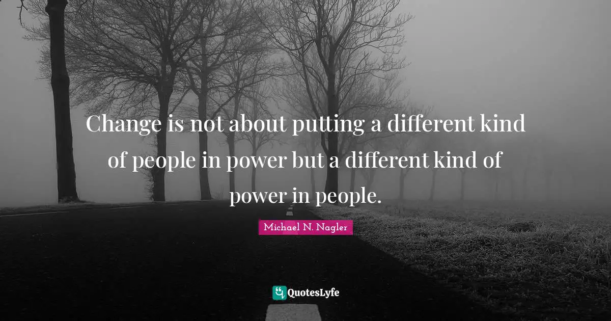 Change is not about putting a different kind of people in power but a different kind of power in people.