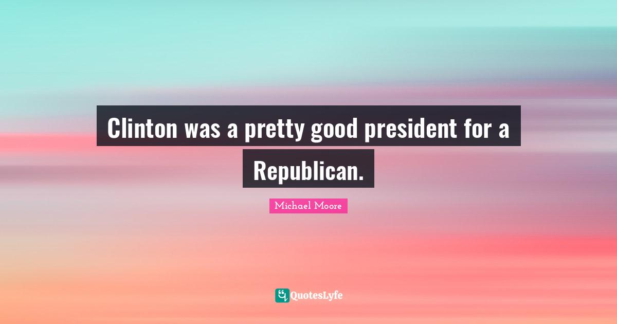 President Clinton Quotes: "Clinton was a pretty good president for a Republican."