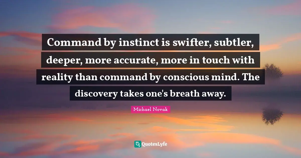 Command by instinct is swifter, subtler, deeper, more accurate, more in touch with reality than command by conscious mind. The discovery takes one's breath away.