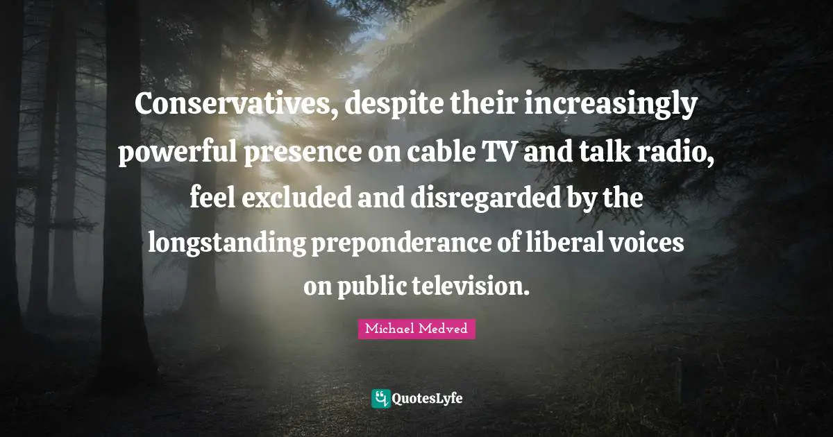 Talk Radio Quotes: "Conservatives, despite their increasingly powerful presence on cable TV and talk radio, feel excluded and disregarded by the longstanding preponderance of liberal voices on public television."