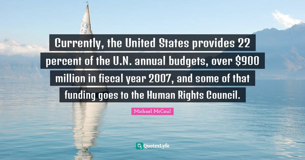 Budgets Quotes: "Currently, the United States provides 22 percent of the U.N. annual budgets, over $900 million in fiscal year 2007, and some of that funding goes to the Human Rights Council."