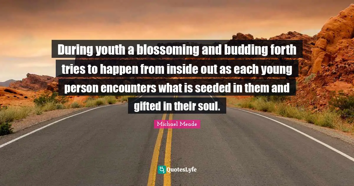 During youth a blossoming and budding forth tries to happen from inside out as each young person encounters what is seeded in them and gifted in their soul.