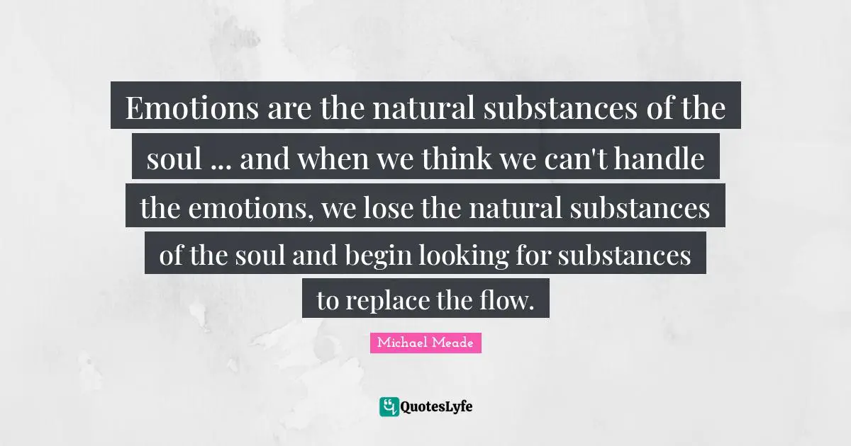 Emotions are the natural substances of the soul ... and when we think we can't handle the emotions, we lose the natural substances of the soul and begin looking for substances to replace the flow.