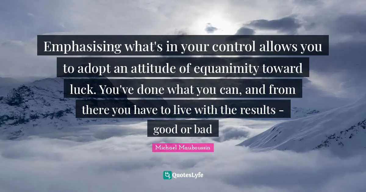 Equanimity Quotes: "Emphasising what's in your control allows you to adopt an attitude of equanimity toward luck. You've done what you can, and from there you have to live with the results - good or bad"