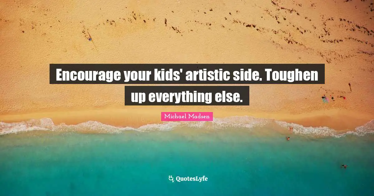 Encourage your kids' artistic side. Toughen up everything else.