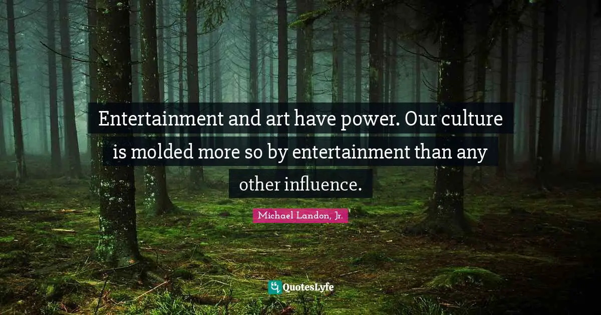 Entertainment and art have power. Our culture is molded more so by entertainment than any other influence.