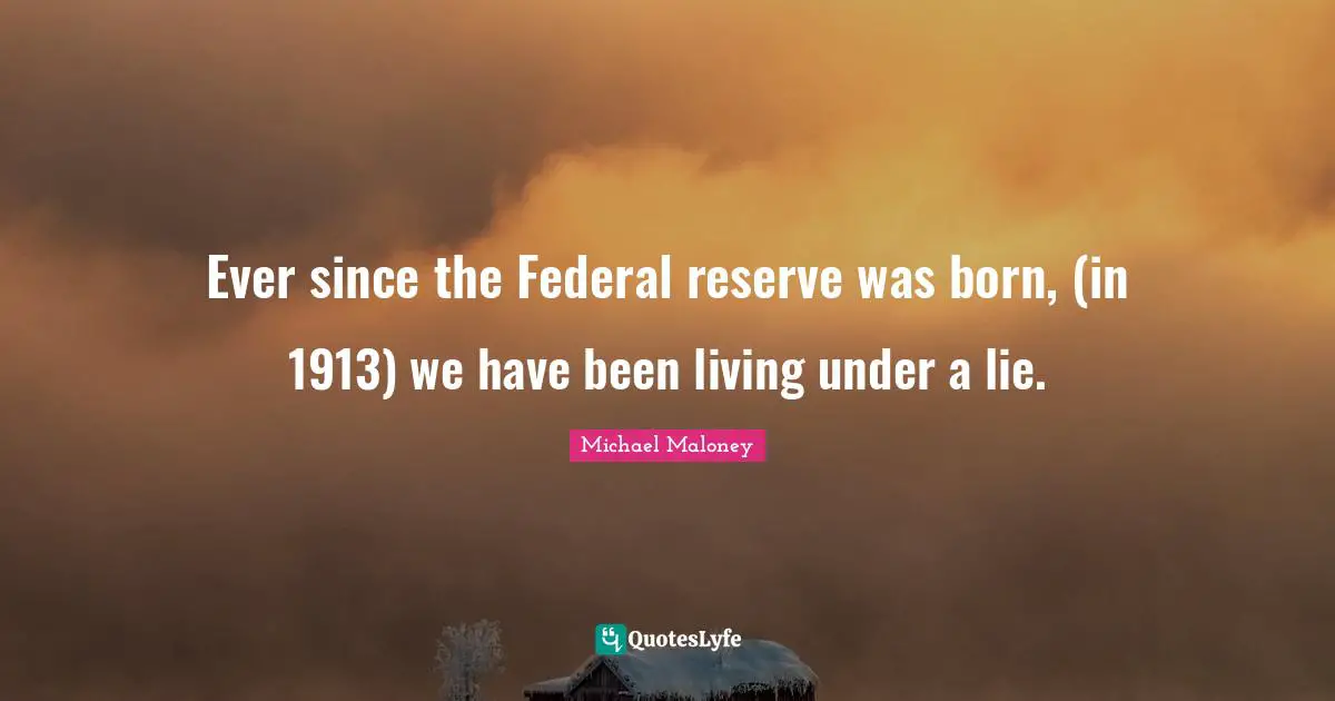 Ever since the Federal reserve was born, (in 1913) we have been living under a lie.